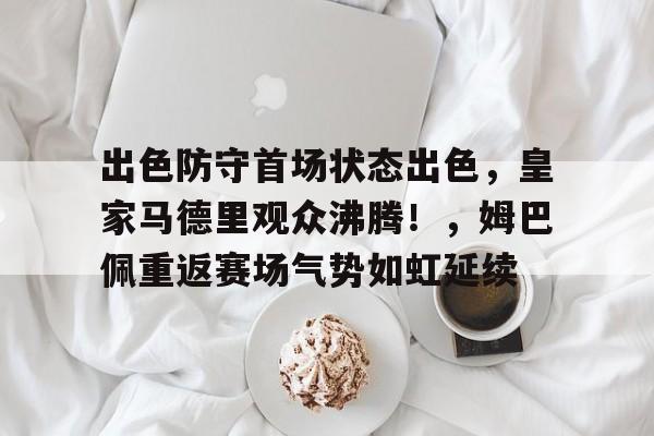 开云手机版- 出色防守首场状态出色，皇家马德里观众沸腾！，姆巴佩重返赛场气势如虹延续