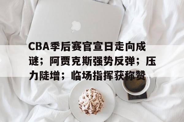 开云-CBA季后赛官宣日走向成谜；阿贾克斯强势反弹；压力陡增；临场指挥获称赞的简单介绍