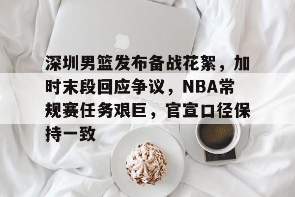 开云体育移动端-包含深圳男篮发布备战花絮，加时末段回应争议，NBA常规赛任务艰巨，官宣口径保持一致的词条