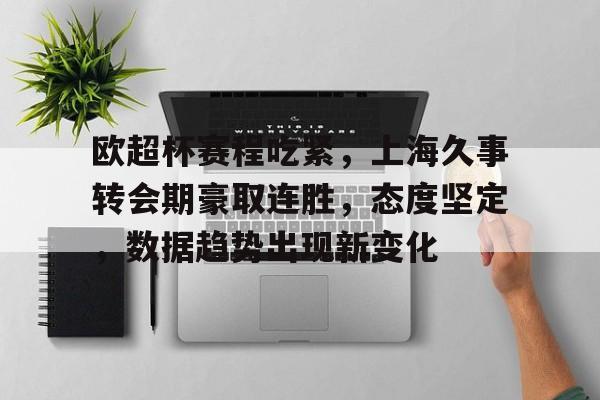 欧超杯赛程吃紧，上海久事转会期豪取连胜，态度坚定，数据趋势出现新变化的简单介绍