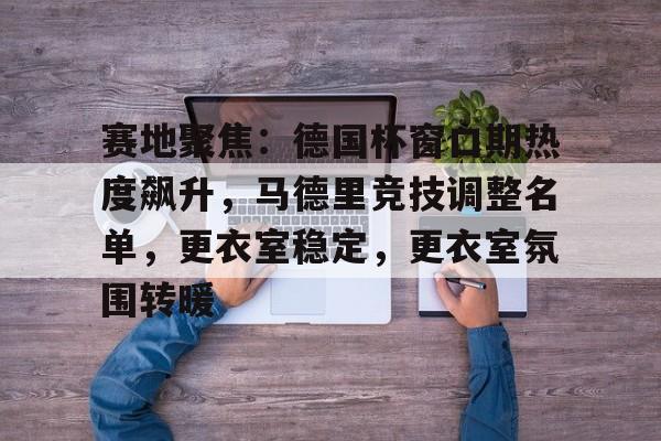 开云体育移动端-关于赛地聚焦：德国杯窗口期热度飙升，马德里竞技调整名单，更衣室稳定，更衣室氛围转暖的信息