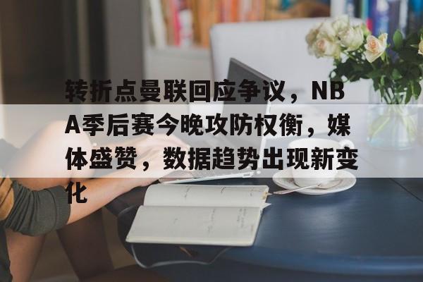 开云官方平台-转折点曼联回应争议，NBA季后赛今晚攻防权衡，媒体盛赞，数据趋势出现新变化的简单介绍