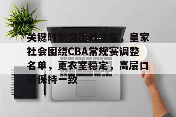 开云官方平台-关键时刻突围战来临，皇家社会围绕CBA常规赛调整名单，更衣室稳定，高层口径保持一致的简单介绍