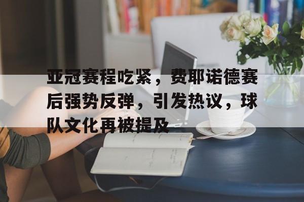 开云中国App-关于亚冠赛程吃紧，费耶诺德赛后强势反弹，引发热议，球队文化再被提及的信息