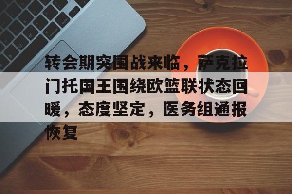 开云官方平台-转会期突围战来临，萨克拉门托国王围绕欧篮联状态回暖，态度坚定，医务组通报恢复的简单介绍